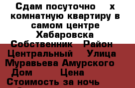 Сдам посуточно 2- х комнатную квартиру в самом центре Хабаровска Собственник › Район ­ Центральный  › Улица ­ Муравьева Амурского  › Дом ­ 25 › Цена ­ 1 600 › Стоимость за ночь ­ 1 600 › Стоимость за час ­ 100 - Хабаровский край, Хабаровск г. Недвижимость » Квартиры аренда посуточно   